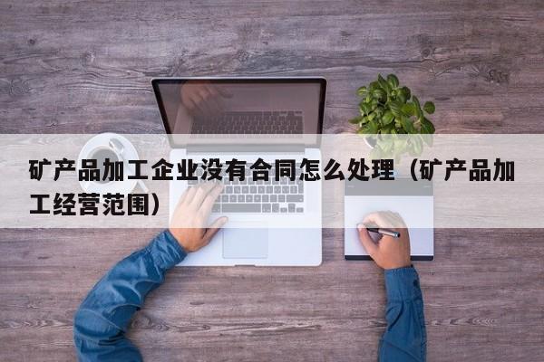 矿产品加工企业没有合同怎么处理（矿产品加工经营范围）